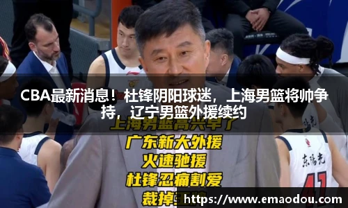 CBA最新消息！杜锋阴阳球迷，上海男篮将帅争持，辽宁男篮外援续约
