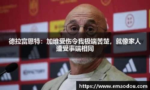 德拉富恩特：加维受伤令我极端苦楚，就像家人遭受事端相同