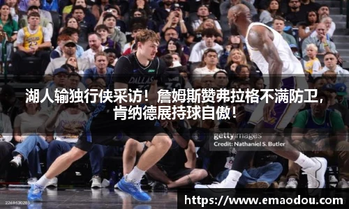 湖人输独行侠采访！詹姆斯赞弗拉格不满防卫，肯纳德展持球自傲！