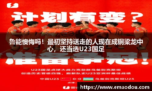 鲁能懊悔吗！最初坚持送走的人现在成铜梁龙中心，还当选U23国足