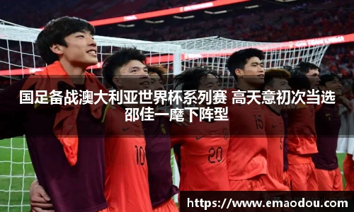 国足备战澳大利亚世界杯系列赛 高天意初次当选邵佳一麾下阵型